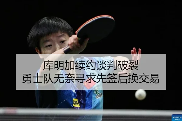 库明加续约谈判破裂 勇士队无奈寻求先签后换交易