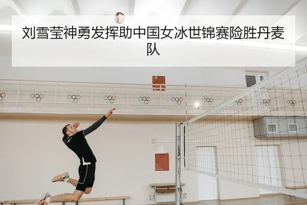 刘雪莹神勇发挥助中国女冰世锦赛险胜丹麦队