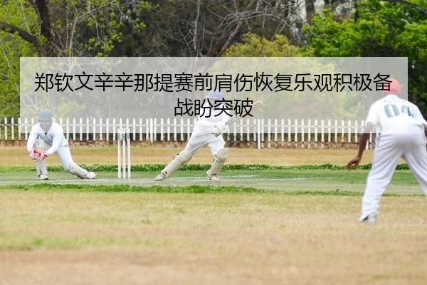 郑钦文辛辛那提赛前肩伤恢复乐观积极备战盼突破